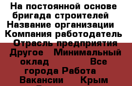 На постоянной основе бригада строителей › Название организации ­ Компания-работодатель › Отрасль предприятия ­ Другое › Минимальный оклад ­ 20 000 - Все города Работа » Вакансии   . Крым,Бахчисарай